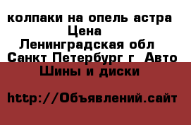 колпаки на опель астра H R16 › Цена ­ 3 000 - Ленинградская обл., Санкт-Петербург г. Авто » Шины и диски   